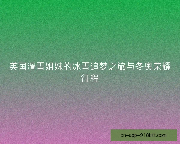 英国滑雪姐妹的冰雪追梦之旅与冬奥荣耀征程
