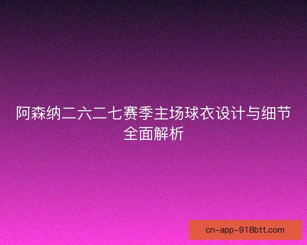 阿森纳二六二七赛季主场球衣设计与细节全面解析