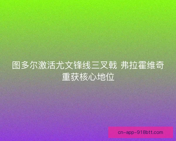 图多尔激活尤文锋线三叉戟 弗拉霍维奇重获核心地位