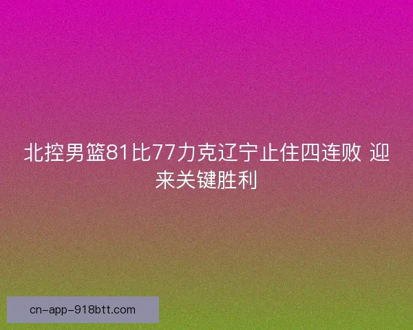 北控男篮81比77力克辽宁止住四连败 迎来关键胜利